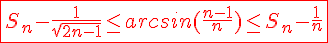 4$\red\fbox{S_n-\frac{1}{\sqrt{2n-1}}\le arcsin(\frac{n-1}{n})\le S_n-\frac{1}{n}}